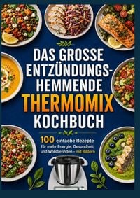 Das große entzündungshemmende Thermomix® Kochbuch : 100 einfache Rezepte für mehr Energie, Gesundheit und Wohlbefinden – mit Bildern